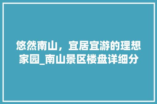 悠然南山，宜居宜游的理想家园_南山景区楼盘详细分析