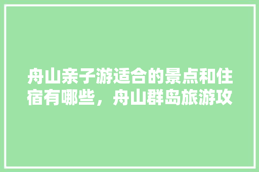 舟山亲子游适合的景点和住宿有哪些，舟山群岛旅游攻略。