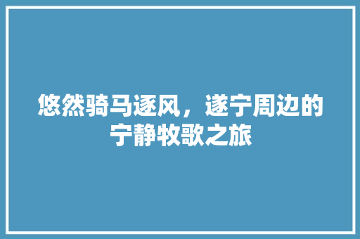 悠然骑马逐风，遂宁周边的宁静牧歌之旅