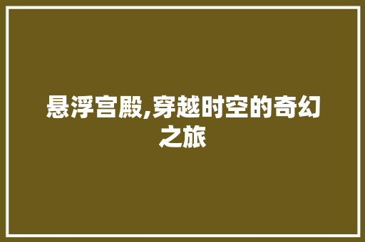 悬浮宫殿,穿越时空的奇幻之旅