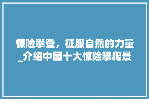 惊险攀登，征服自然的力量_介绍中国十大惊险攀爬景点