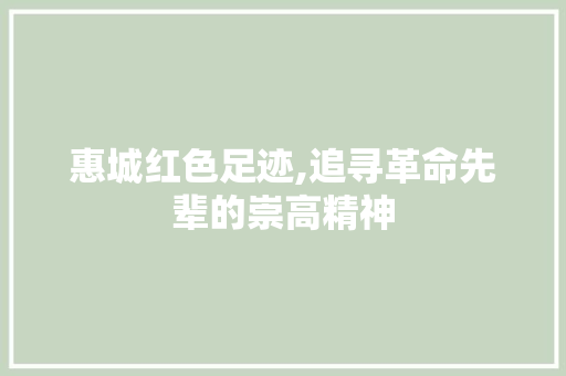 惠城红色足迹,追寻革命先辈的崇高精神