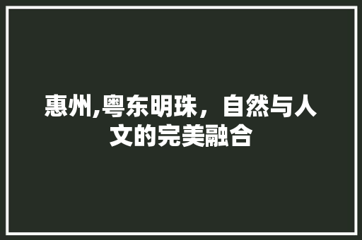 惠州,粤东明珠，自然与人文的完美融合