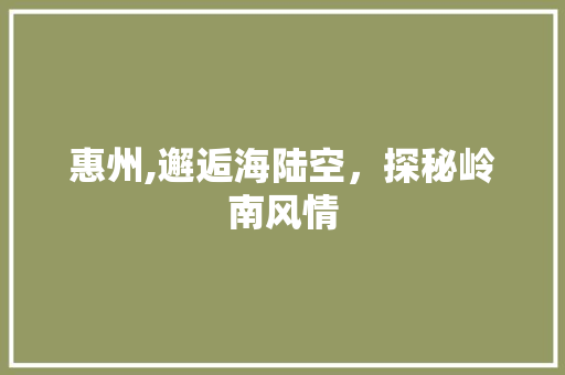 惠州,邂逅海陆空，探秘岭南风情