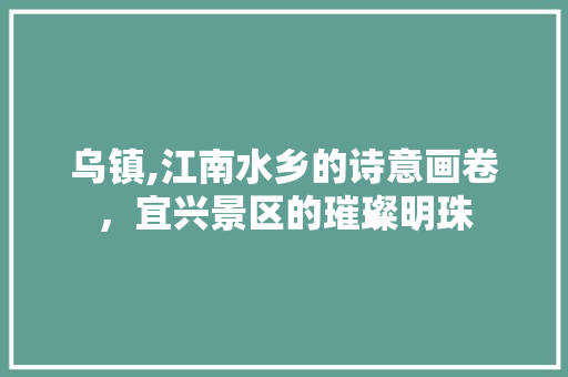 乌镇,江南水乡的诗意画卷，宜兴景区的璀璨明珠  第1张