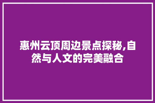 惠州云顶周边景点探秘,自然与人文的完美融合