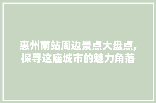 惠州南站周边景点大盘点,探寻这座城市的魅力角落