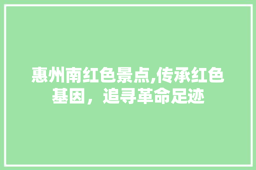 惠州南红色景点,传承红色基因，追寻革命足迹