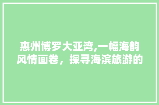 惠州博罗大亚湾,一幅海韵风情画卷，探寻海滨旅游的宝藏之地