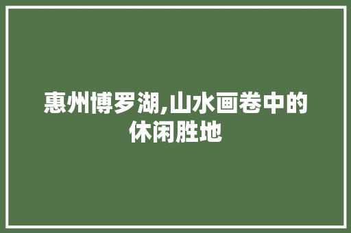 惠州博罗湖,山水画卷中的休闲胜地  第1张