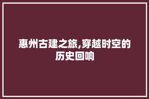 惠州古建之旅,穿越时空的历史回响