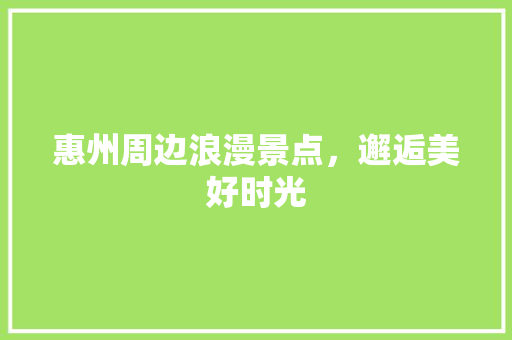 惠州周边浪漫景点，邂逅美好时光