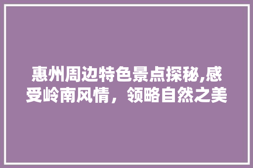 惠州周边特色景点探秘,感受岭南风情，领略自然之美  第1张