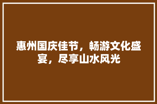 惠州国庆佳节，畅游文化盛宴，尽享山水风光