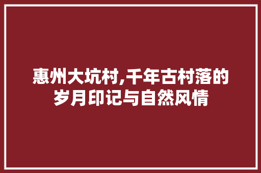 惠州大坑村,千年古村落的岁月印记与自然风情