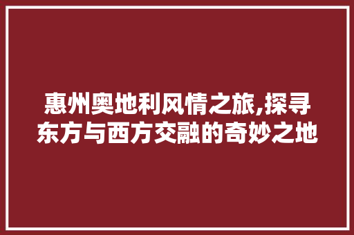 惠州奥地利风情之旅,探寻东方与西方交融的奇妙之地