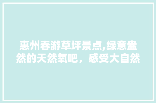 惠州春游草坪景点,绿意盎然的天然氧吧，感受大自然的魅力