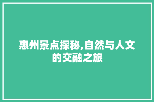 惠州景点探秘,自然与人文的交融之旅