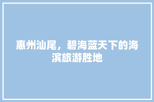 惠州汕尾，碧海蓝天下的海滨旅游胜地