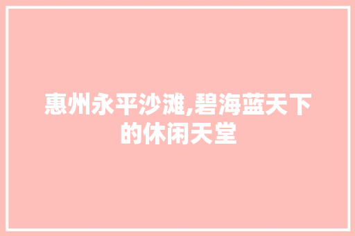 惠州永平沙滩,碧海蓝天下的休闲天堂