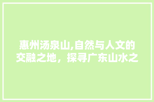 惠州汤泉山,自然与人文的交融之地，探寻广东山水之美