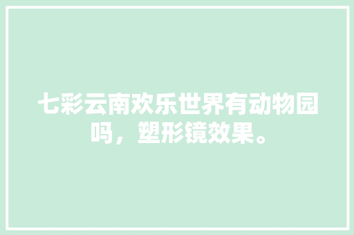 七彩云南欢乐世界有动物园吗，塑形镜效果。