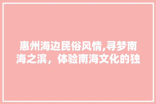 惠州海边民俗风情,寻梦南海之滨，体验南海文化的独特魅力