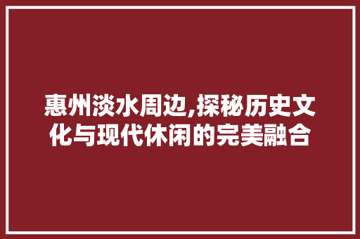 惠州淡水周边,探秘历史文化与现代休闲的完美融合