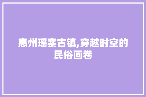 惠州瑶寨古镇,穿越时空的民俗画卷