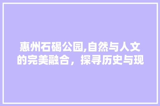 惠州石碣公园,自然与人文的完美融合，探寻历史与现代的交融之地