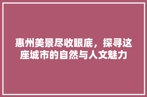 惠州美景尽收眼底，探寻这座城市的自然与人文魅力