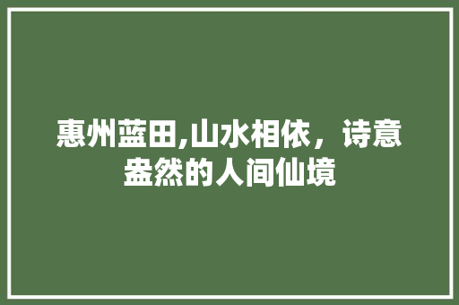 惠州蓝田,山水相依，诗意盎然的人间仙境