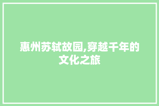 惠州苏轼故园,穿越千年的文化之旅