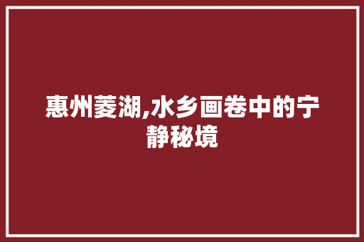 惠州菱湖,水乡画卷中的宁静秘境