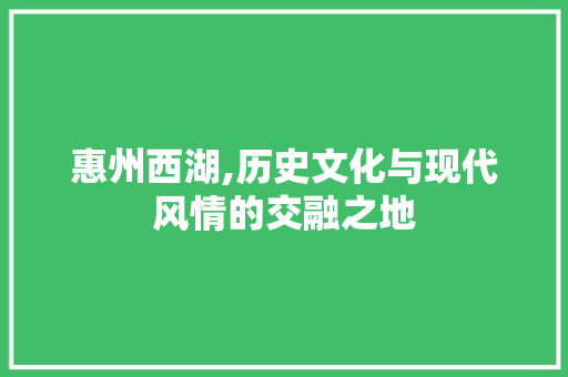 惠州西湖,历史文化与现代风情的交融之地