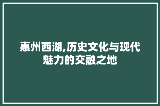 惠州西湖,历史文化与现代魅力的交融之地