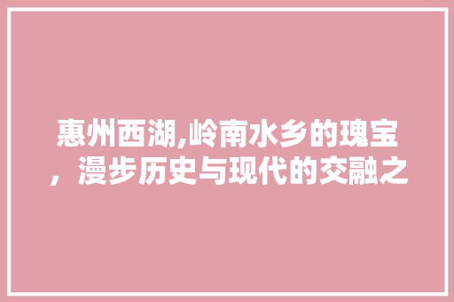 惠州西湖,岭南水乡的瑰宝，漫步历史与现代的交融之地