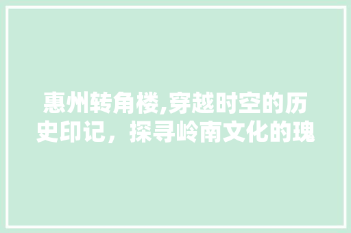 惠州转角楼,穿越时空的历史印记，探寻岭南文化的瑰宝