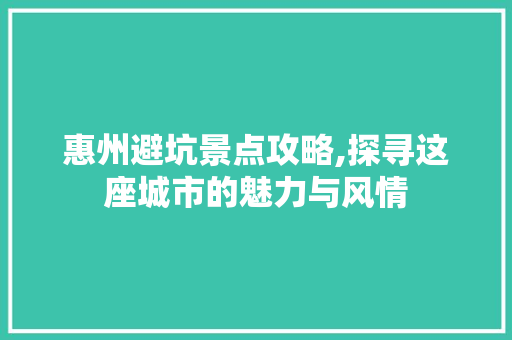 惠州避坑景点攻略,探寻这座城市的魅力与风情