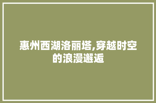 惠州西湖洛丽塔,穿越时空的浪漫邂逅