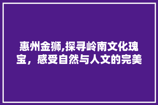 惠州金狮,探寻岭南文化瑰宝，感受自然与人文的完美融合