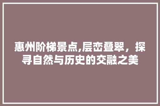 惠州阶梯景点,层峦叠翠，探寻自然与历史的交融之美