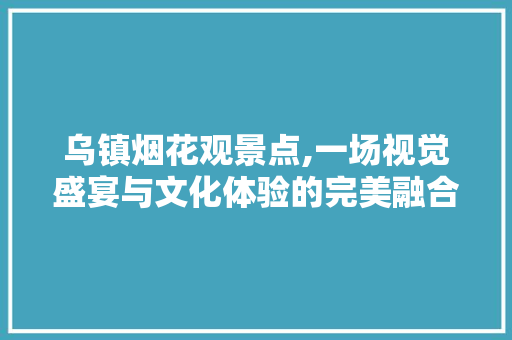 乌镇烟花观景点,一场视觉盛宴与文化体验的完美融合