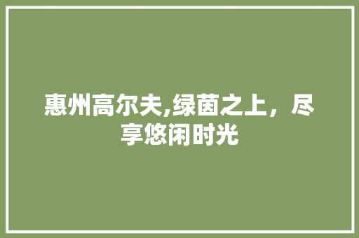 惠州高尔夫,绿茵之上，尽享悠闲时光