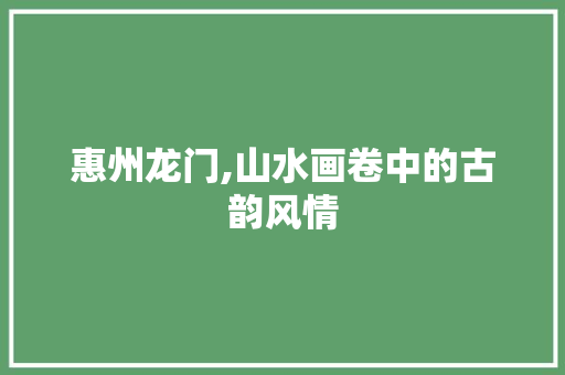 惠州龙门,山水画卷中的古韵风情