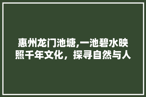 惠州龙门池塘,一池碧水映照千年文化，探寻自然与人文的和谐交融