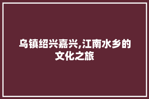 乌镇绍兴嘉兴,江南水乡的文化之旅  第1张