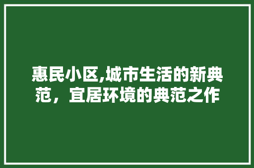 惠民小区,城市生活的新典范，宜居环境的典范之作