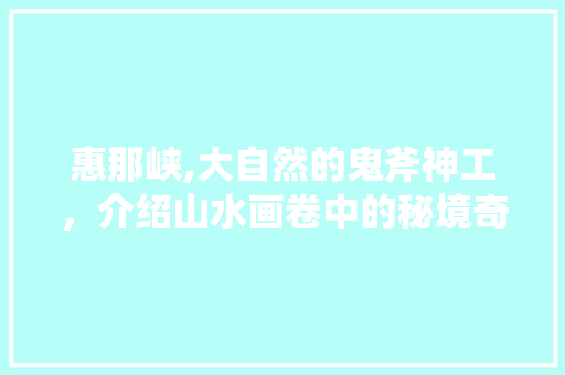 惠那峡,大自然的鬼斧神工，介绍山水画卷中的秘境奇观