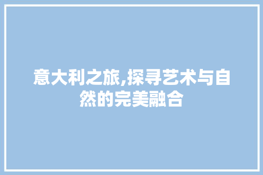 意大利之旅,探寻艺术与自然的完美融合